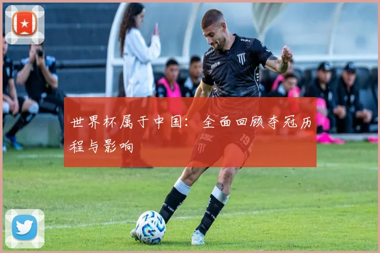 世界杯属于中国：全面回顾夺冠历程与影响