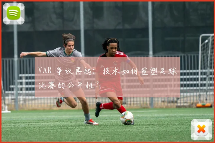 VAR 争议再起：技术如何重塑足球比赛的公平性？